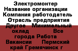 Электромонтер › Название организации ­ Компания-работодатель › Отрасль предприятия ­ Другое › Минимальный оклад ­ 35 000 - Все города Работа » Вакансии   . Пермский край,Гремячинск г.